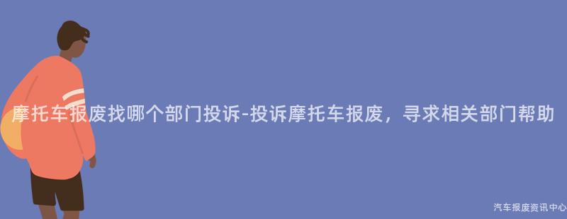 摩托车报废找哪个部门投诉-投诉摩托车报废，寻求相关部门帮助