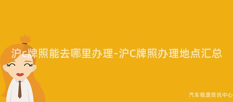 沪c牌照能去哪里办理-沪C牌照办理地点汇总