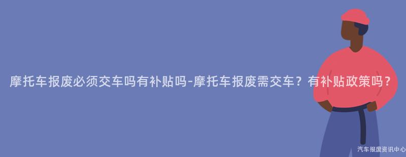 摩托车报废必须交车吗有补贴吗-摩托车报废需交车？有补贴政策吗？