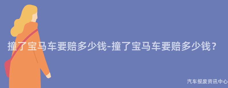 撞了宝马车要赔多少钱-撞了宝马车要赔多少钱？