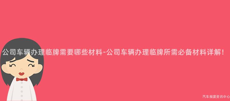 公司车辆办理临牌需要哪些材料-公司车辆办理临牌所需必备材料详解！