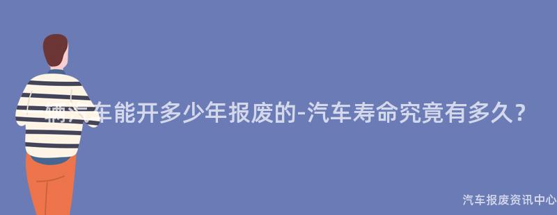 一辆汽车能开多少年报废的-汽车寿命究竟有多久？