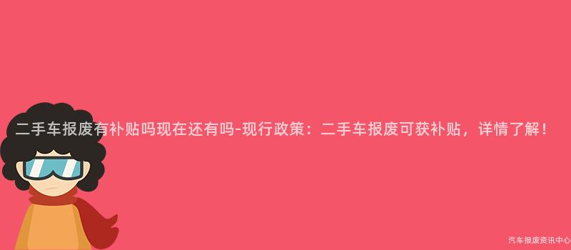 二手车报废有补贴吗现在还有吗-现行政策：二手车报废可获补贴，详情了解！