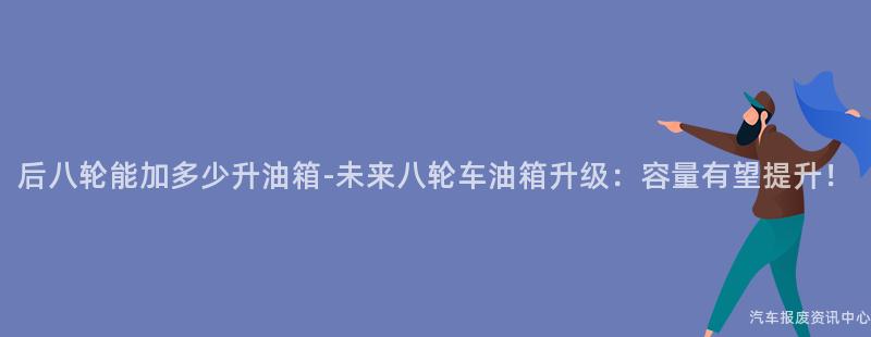 后八轮能加多少升油箱-未来八轮车油箱升级：容量有望提升！