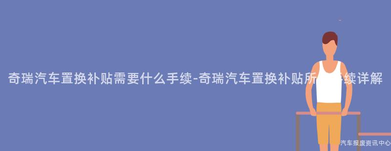 奇瑞汽车置换补贴需要什么手续-奇瑞汽车置换补贴所需手续详解
