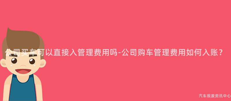 公司买车可以直接入管理费用吗-公司购车管理费用如何入账？