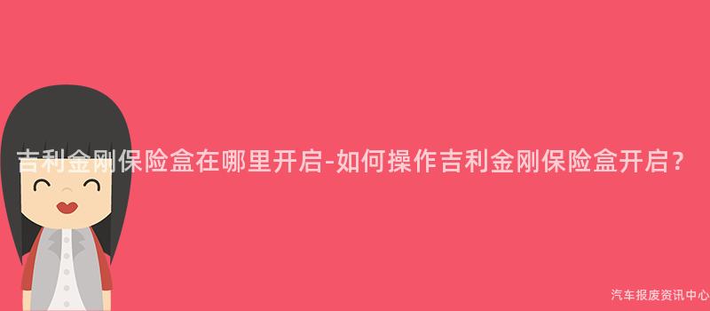 吉利金刚保险盒在哪里开启-如何操作吉利金刚保险盒开启？