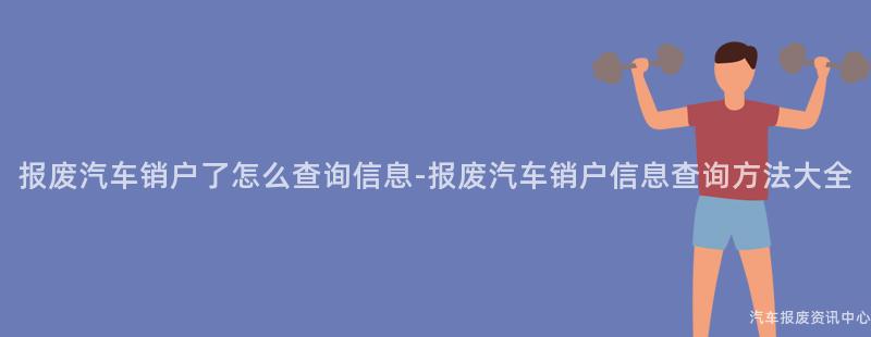 报废汽车销户了怎么查询信息-报废汽车销户信息查询方法大全