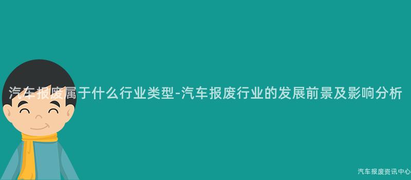 汽车报废属于什么行业类型-汽车报废行业的发展前景及影响分析