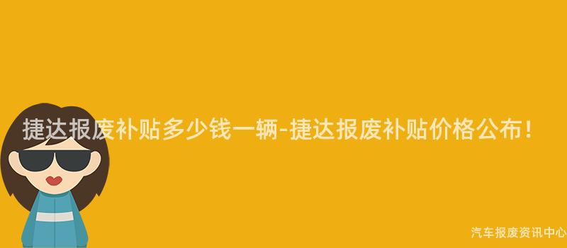 捷达报废补贴多少钱一辆-捷达报废补贴价格公布！