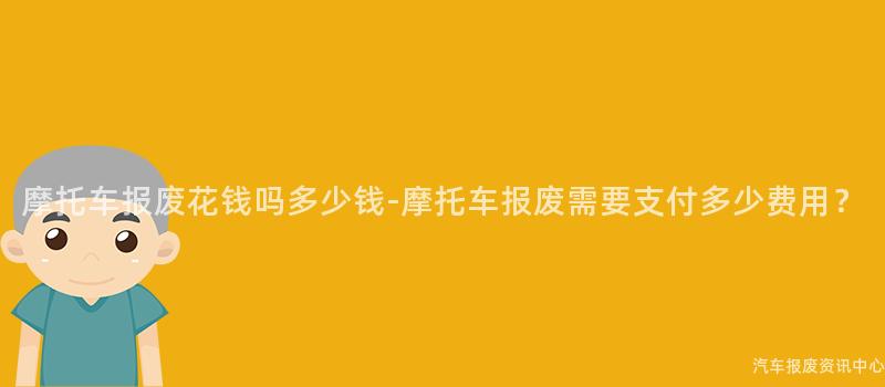摩托车报废花钱吗多少钱-摩托车报废需要支付多少费用？