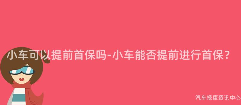 小车可以提前首保吗-小车能否提前进行首保？