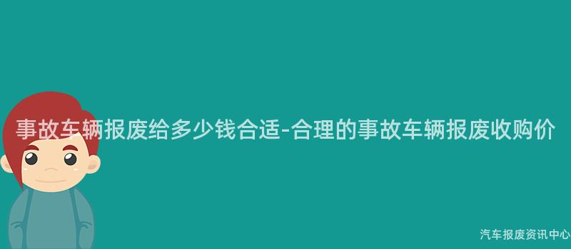 事故车辆报废给多少钱合适-合理的事故车辆报废收购价
