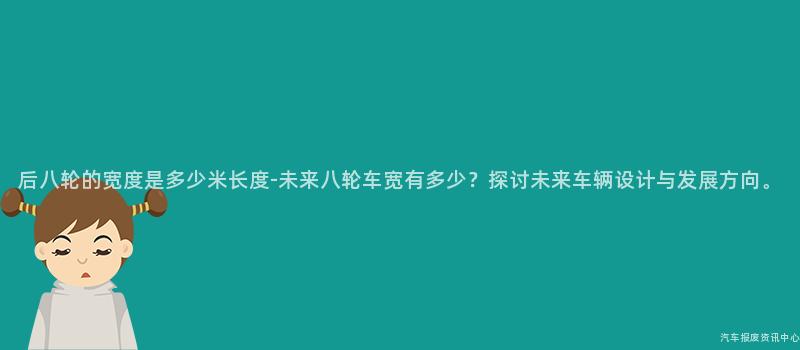 后八轮的宽度是多少米长度-未来八轮车宽有多少？探讨未来车辆设计与发展方向。