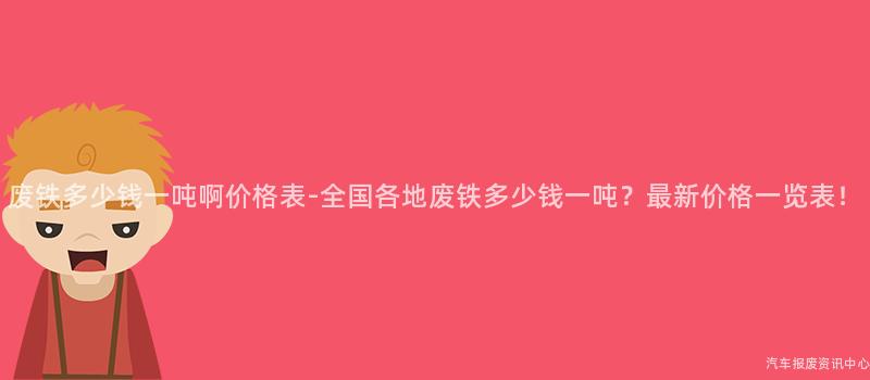 废铁多少钱一吨啊价格表-全国各地废铁多少钱一吨？最新价格一览表！
