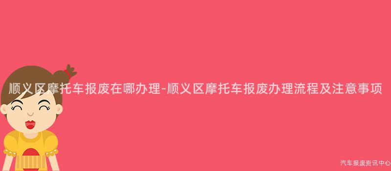 顺义区摩托车报废在哪办理-顺义区摩托车报废办理流程及注意事项