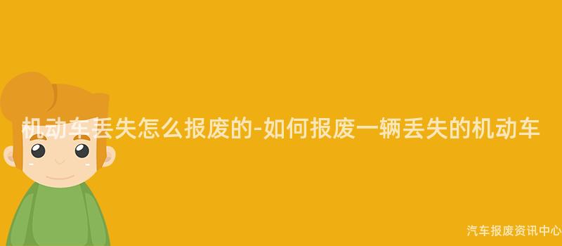 机动车丢失怎么报废的-如何报废一辆丢失的机动车