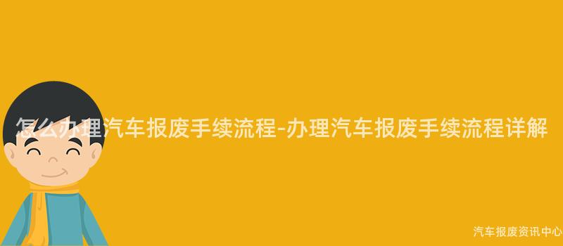 怎么办理汽车报废手续流程-办理汽车报废手续流程详解