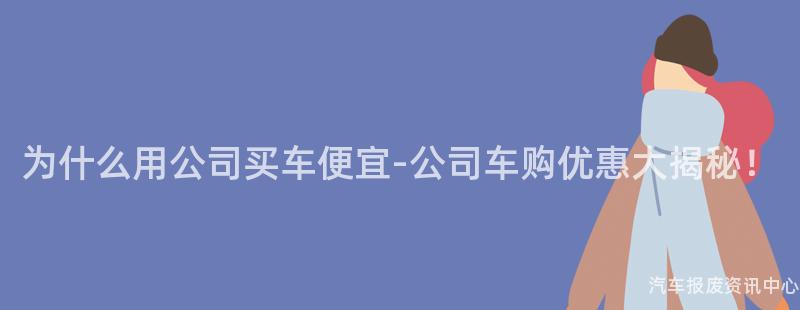 为什么用公司买车便宜-公司车购优惠大揭秘！