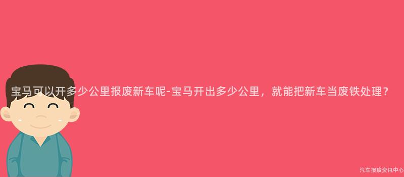 宝马可以开多少公里报废新车呢-宝马开出多少公里，就能把新车当废铁处理？