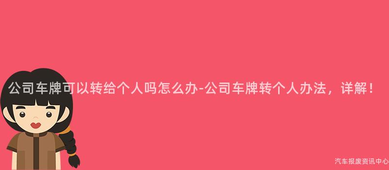 公司车牌可以转给个人吗怎么办-公司车牌转个人办法，详解！