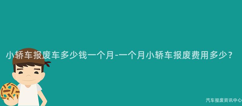 小轿车报废车多少钱一个月-一个月小轿车报废费用多少？