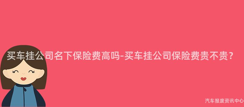 买车挂公司名下保险费高吗-买车挂公司保险费贵不贵？