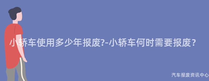 小轿车使用多少年报废?-小轿车何时需要报废？
