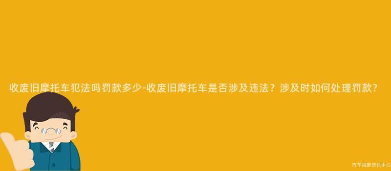 收废旧摩托车犯法吗罚款多少-收废旧摩托车是否涉及违法？涉及时如何处理罚款？