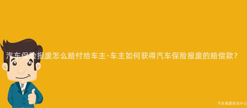 汽车保险报废怎么赔付给车主-车主如何获得汽车保险报废的赔偿款?