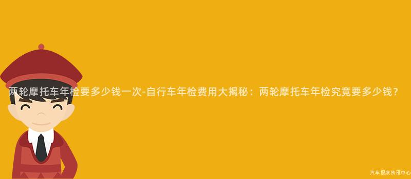 两轮摩托车年检要多少钱一次-自行车年检费用大揭秘：两轮摩托车年检究竟要多少钱？