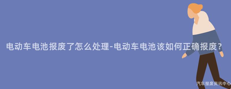电动车电池报废了怎么处理-电动车电池该如何正确报废？
