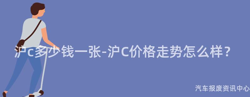 沪c多少钱一张-沪C价格走势怎么样？