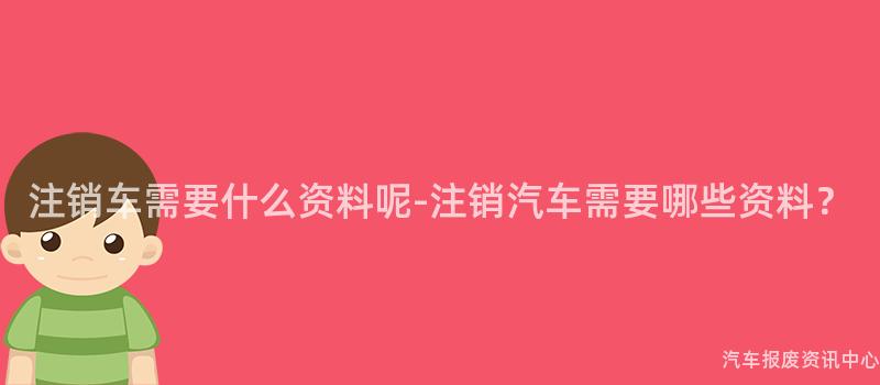 注销车需要什么资料呢-注销汽车需要哪些资料？