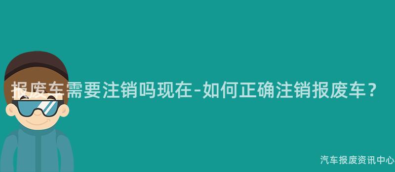 报废车需要注销吗现在-如何正确注销报废车？