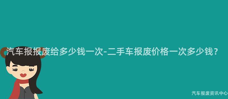 汽车报报废给多少钱一次-二手车报废价格一次多少钱？