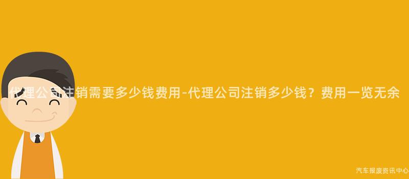 代理公司注销需要多少钱费用-代理公司注销多少钱？费用一览无余