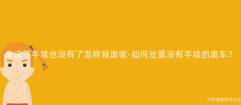 车没了手续也没有了怎样报废呢-如何处置没有手续的废车？