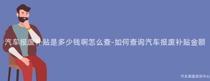 汽车报废补贴是多少钱啊怎么查-如何查询汽车报废补贴金额