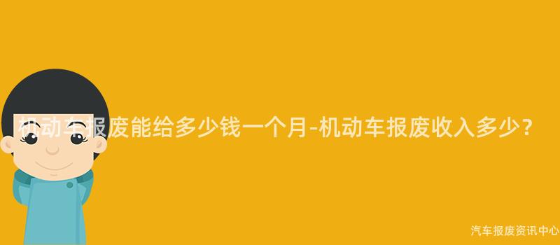 机动车报废能给多少钱一个月-机动车报废收入多少？