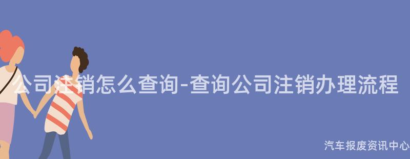 公司注销怎么查询-查询公司注销办理流程