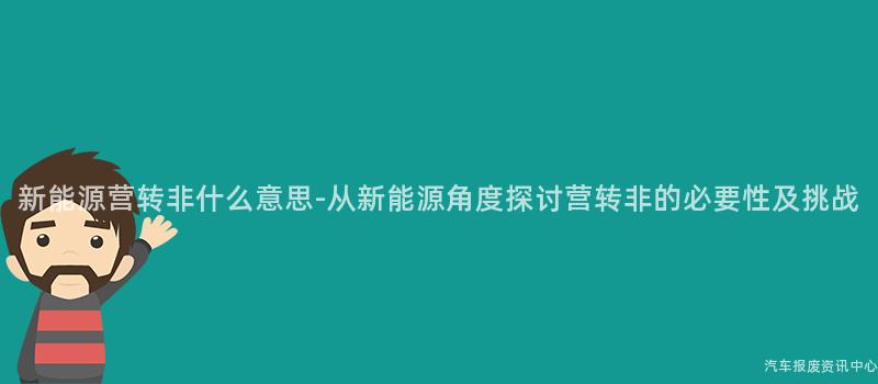 新能源营转非什么意思-从新能源角度探讨营转非的必要性及挑战
