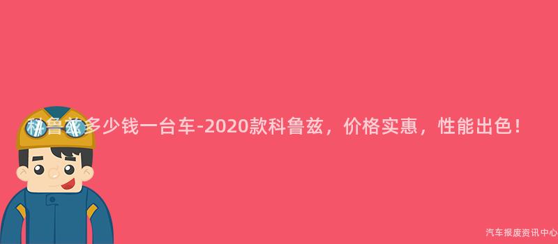 科鲁兹多少钱一台车-2020款科鲁兹，价格实惠，性能出色！