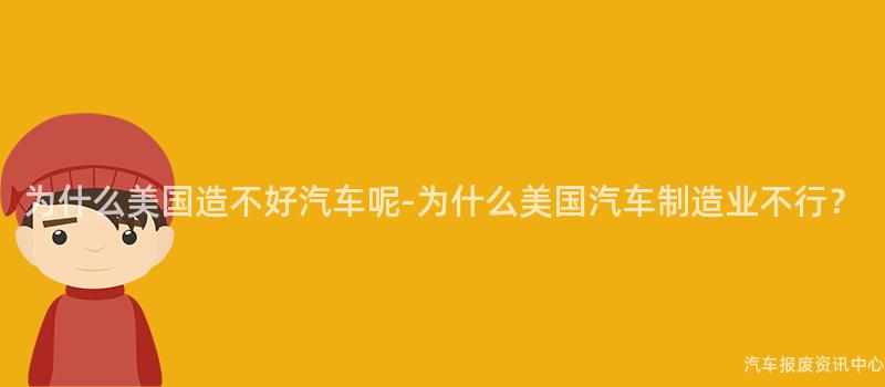 为什么美国造不好汽车呢-为什么美国汽车制造业不行？