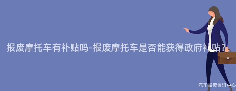 报废摩托车有补贴吗-报废摩托车是否能获得政府补贴？