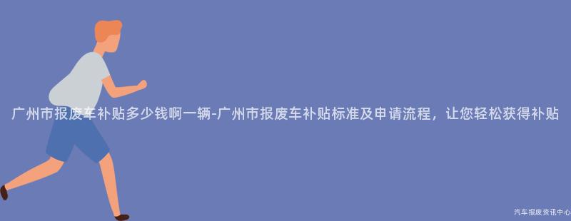 广州市报废车补贴多少钱啊一辆-广州市报废车补贴标准及申请流程，让您轻松获得补贴