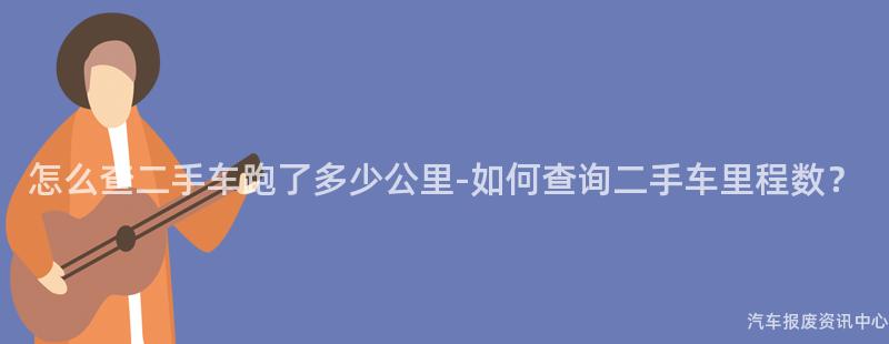 怎么查二手车跑了多少公里-如何查询二手车里程数？