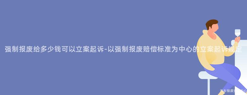 强制报废给多少钱可以立案起诉-以强制报废赔偿标准为中心的立案起诉规定