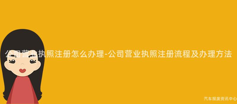 公司营业执照注册怎么办理-公司营业执照注册流程及办理方法