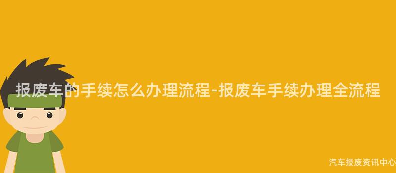 报废车的手续怎么办理流程-报废车手续办理全流程